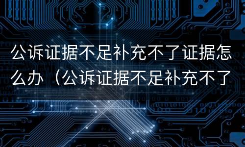 公诉证据不足补充不了证据怎么办（公诉证据不足补充不了证据怎么办呢）