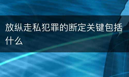 放纵走私犯罪的断定关键包括什么