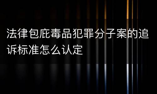 法律包庇毒品犯罪分子案的追诉标准怎么认定