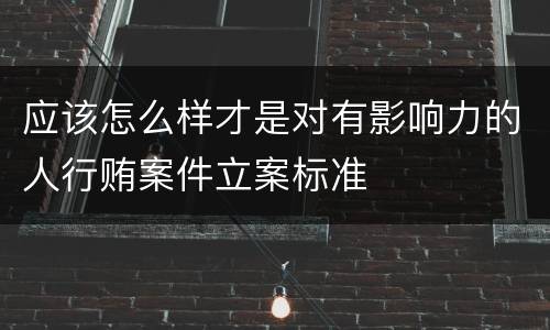 应该怎么样才是对有影响力的人行贿案件立案标准