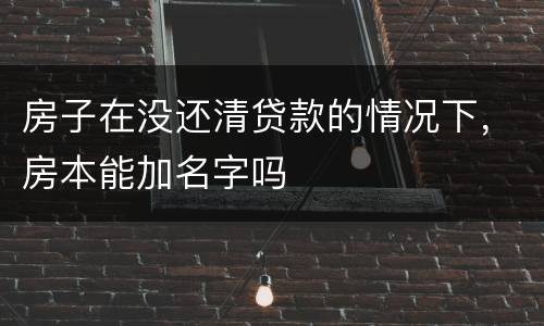 房子在没还清贷款的情况下，房本能加名字吗