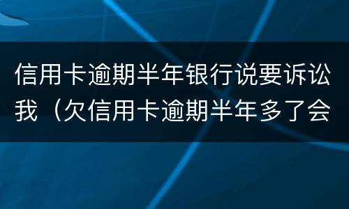 信用卡逾期半年银行说要诉讼我（欠信用卡逾期半年多了会坐牢吗?）