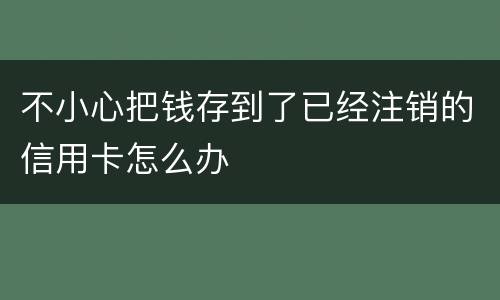 不小心把钱存到了已经注销的信用卡怎么办