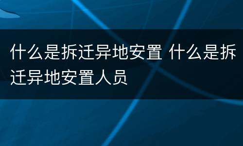 什么是拆迁异地安置 什么是拆迁异地安置人员