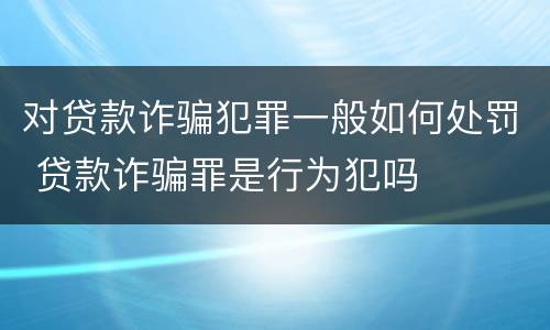对贷款诈骗犯罪一般如何处罚 贷款诈骗罪是行为犯吗