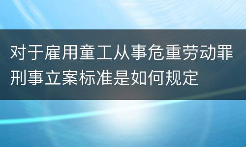 对于雇用童工从事危重劳动罪刑事立案标准是如何规定