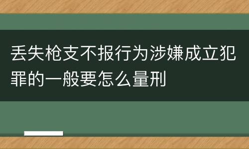 丢失枪支不报行为涉嫌成立犯罪的一般要怎么量刑