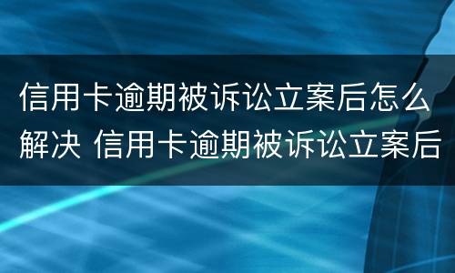 信用卡逾期被诉讼立案后怎么解决 信用卡逾期被诉讼立案后怎么解决问题