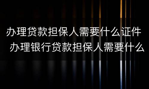 办理贷款担保人需要什么证件 办理银行贷款担保人需要什么证件