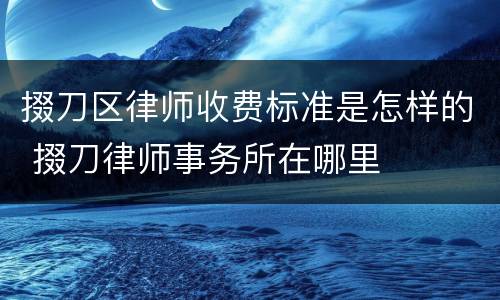 掇刀区律师收费标准是怎样的 掇刀律师事务所在哪里