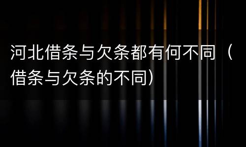 河北借条与欠条都有何不同（借条与欠条的不同）