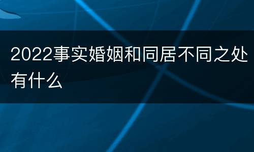 2022事实婚姻和同居不同之处有什么