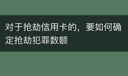 对于抢劫信用卡的，要如何确定抢劫犯罪数额