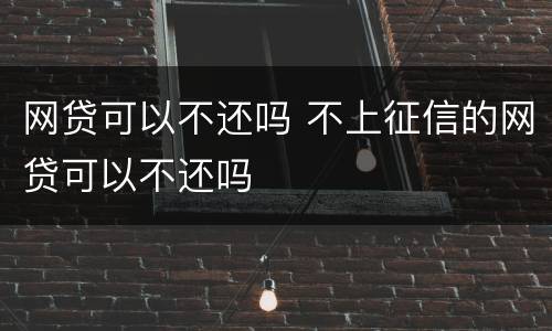 网贷可以不还吗 不上征信的网贷可以不还吗