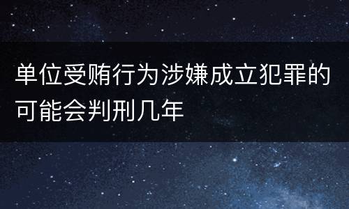 单位受贿行为涉嫌成立犯罪的可能会判刑几年