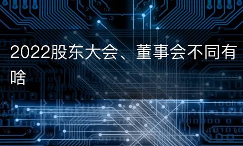 2022股东大会、董事会不同有啥