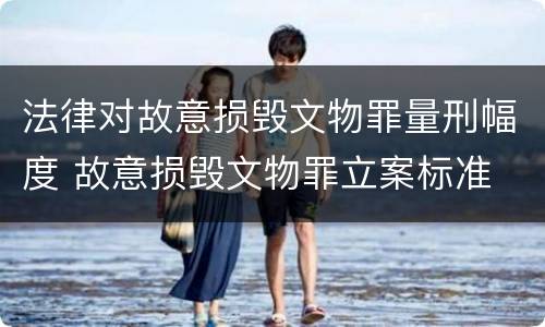 法律对故意损毁文物罪量刑幅度 故意损毁文物罪立案标准