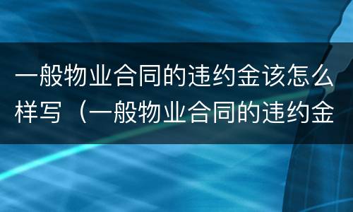 一般物业合同的违约金该怎么样写（一般物业合同的违约金该怎么样写才合法）