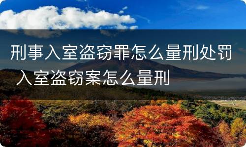 刑事入室盗窃罪怎么量刑处罚 入室盗窃案怎么量刑