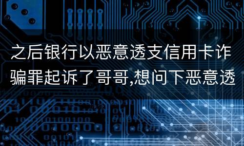 之后银行以恶意透支信用卡诈骗罪起诉了哥哥,想问下恶意透支信用卡诈骗罪如何判罚