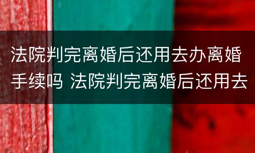 法院判完离婚后还用去办离婚手续吗 法院判完离婚后还用去办离婚手续吗