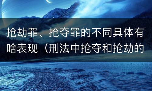 抢劫罪、抢夺罪的不同具体有啥表现（刑法中抢夺和抢劫的区别）