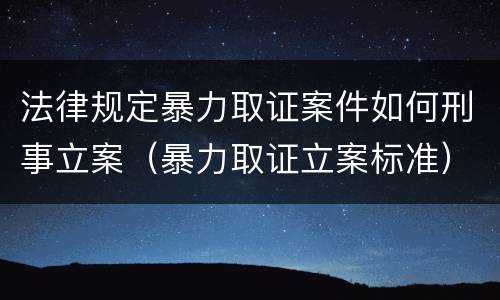 法律规定暴力取证案件如何刑事立案（暴力取证立案标准）