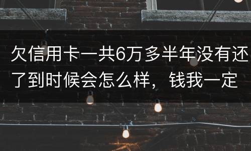 欠信用卡一共6万多半年没有还了到时候会怎么样，钱我一定慢慢找来还