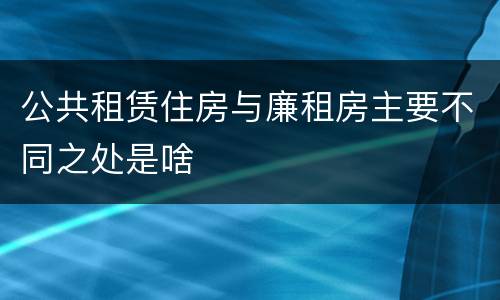 公共租赁住房与廉租房主要不同之处是啥