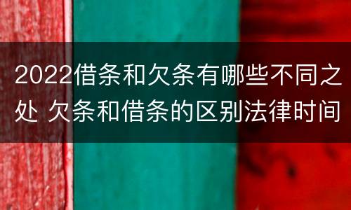 2022借条和欠条有哪些不同之处 欠条和借条的区别法律时间多少年