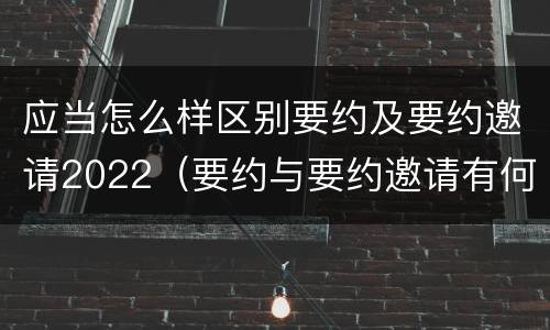 应当怎么样区别要约及要约邀请2022（要约与要约邀请有何不同）