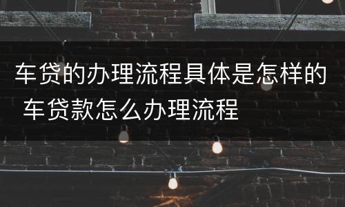 车贷的办理流程具体是怎样的 车贷款怎么办理流程