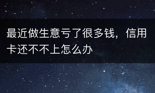 最近做生意亏了很多钱，信用卡还不不上怎么办