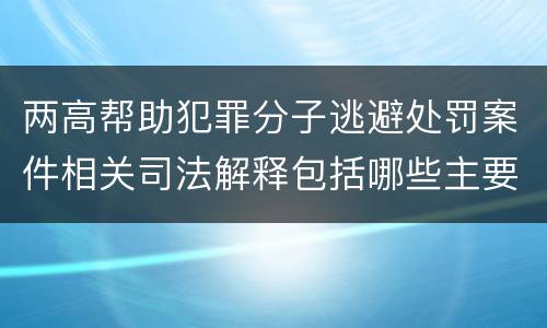 两高帮助犯罪分子逃避处罚案件相关司法解释包括哪些主要内容