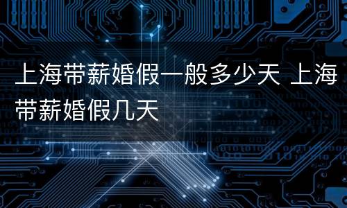 上海带薪婚假一般多少天 上海带薪婚假几天