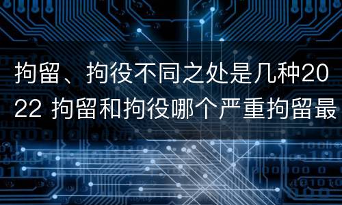 拘留、拘役不同之处是几种2022 拘留和拘役哪个严重拘留最多多少天