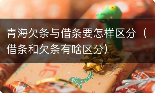 青海欠条与借条要怎样区分（借条和欠条有啥区分）