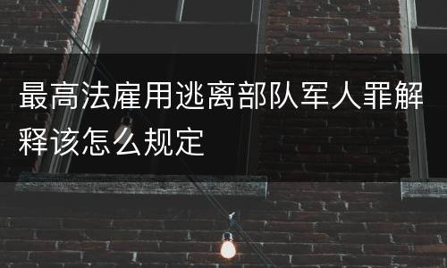 最高法雇用逃离部队军人罪解释该怎么规定