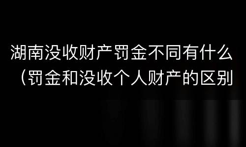 湖南没收财产罚金不同有什么（罚金和没收个人财产的区别）