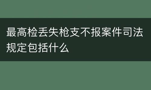 最高检丢失枪支不报案件司法规定包括什么