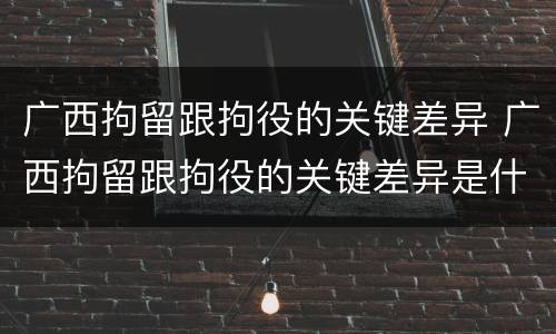 广西拘留跟拘役的关键差异 广西拘留跟拘役的关键差异是什么