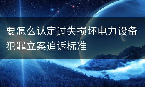 要怎么认定过失损坏电力设备犯罪立案追诉标准