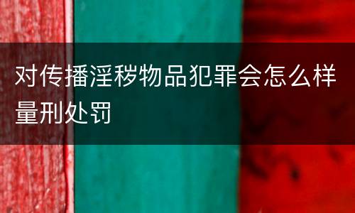 对传播淫秽物品犯罪会怎么样量刑处罚