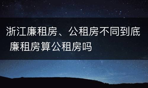 浙江廉租房、公租房不同到底 廉租房算公租房吗