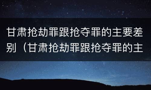 甘肃抢劫罪跟抢夺罪的主要差别（甘肃抢劫罪跟抢夺罪的主要差别是什么）
