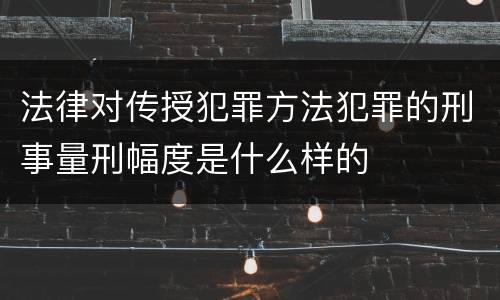 法律对传授犯罪方法犯罪的刑事量刑幅度是什么样的