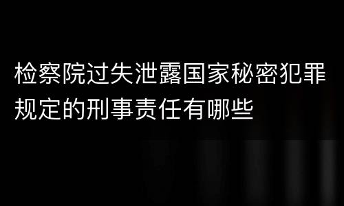 检察院过失泄露国家秘密犯罪规定的刑事责任有哪些