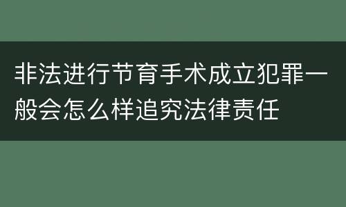 非法进行节育手术成立犯罪一般会怎么样追究法律责任