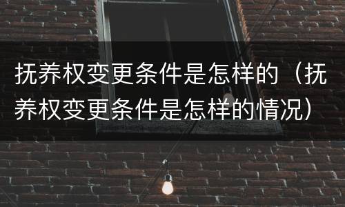 抚养权变更条件是怎样的（抚养权变更条件是怎样的情况）