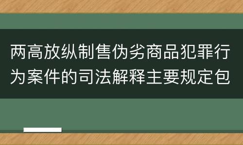 两高放纵制售伪劣商品犯罪行为案件的司法解释主要规定包括什么